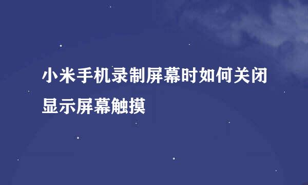 小米手机录制屏幕时如何关闭显示屏幕触摸