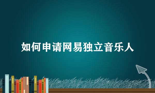 如何申请网易独立音乐人