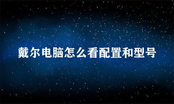 戴尔电脑怎么看配置和型号