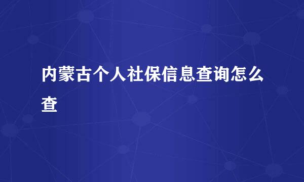 内蒙古个人社保信息查询怎么查