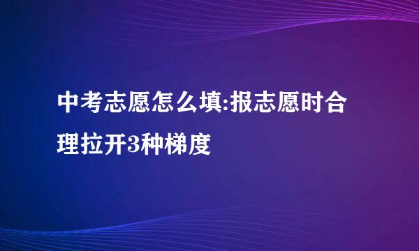 中考志愿怎么填:报志愿时合理拉开3种梯度