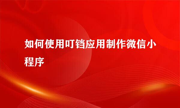 如何使用叮铛应用制作微信小程序