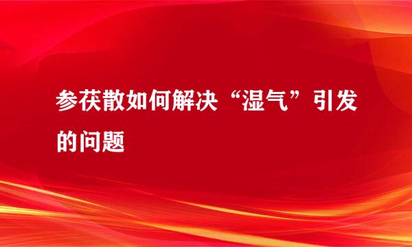 参茯散如何解决“湿气”引发的问题