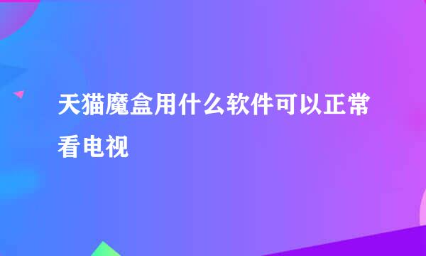 天猫魔盒用什么软件可以正常看电视