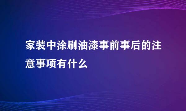 家装中涂刷油漆事前事后的注意事项有什么