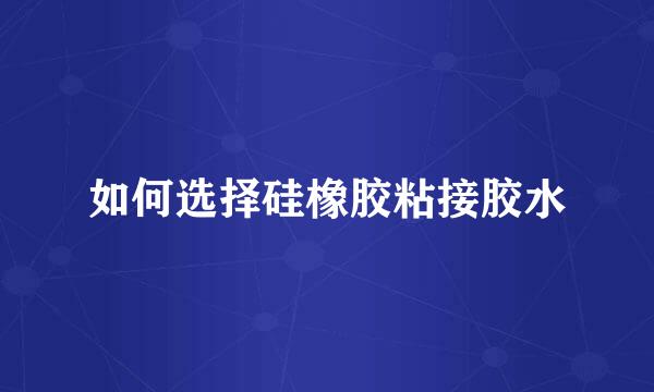 如何选择硅橡胶粘接胶水