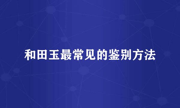 和田玉最常见的鉴别方法