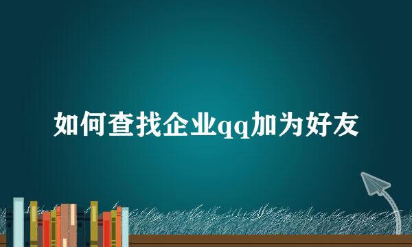 如何查找企业qq加为好友