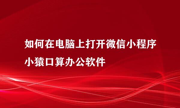 如何在电脑上打开微信小程序小猿口算办公软件