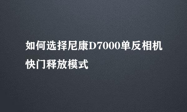 如何选择尼康D7000单反相机快门释放模式