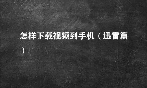 怎样下载视频到手机（迅雷篇）