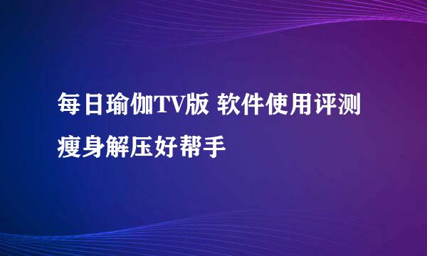 每日瑜伽TV版 软件使用评测 瘦身解压好帮手
