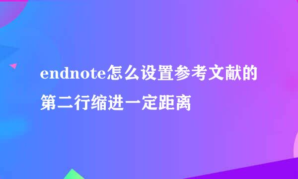 endnote怎么设置参考文献的第二行缩进一定距离