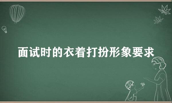 面试时的衣着打扮形象要求