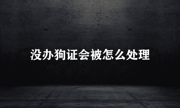 没办狗证会被怎么处理