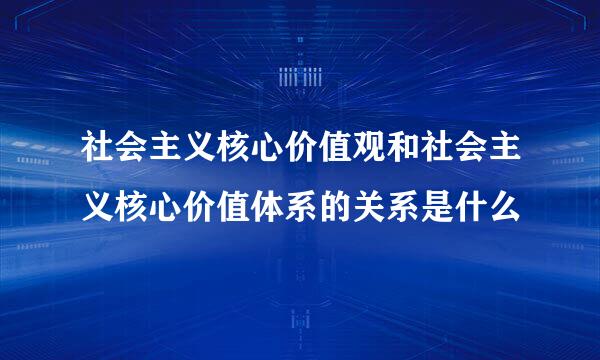 社会主义核心价值观和社会主义核心价值体系的关系是什么