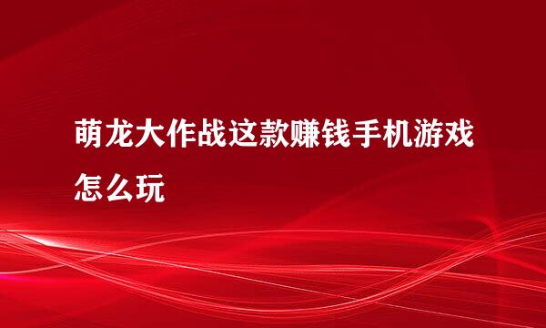 萌龙大作战这款赚钱手机游戏怎么玩