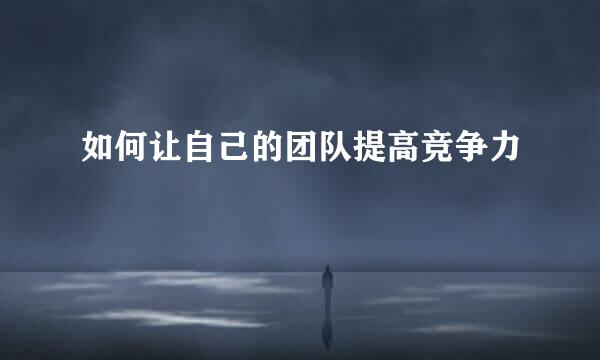 如何让自己的团队提高竞争力