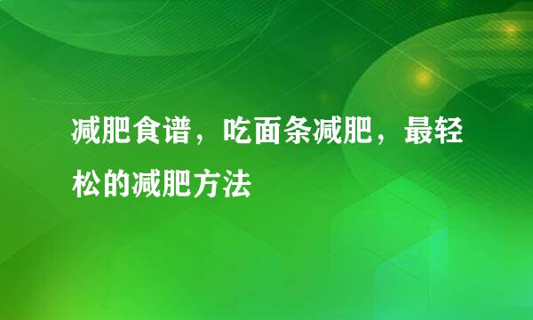 减肥食谱，吃面条减肥，最轻松的减肥方法