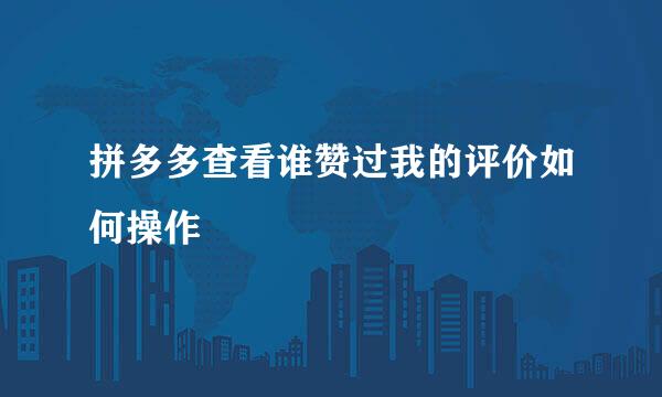 拼多多查看谁赞过我的评价如何操作