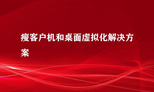 瘦客户机和桌面虚拟化解决方案