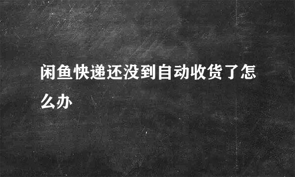 闲鱼快递还没到自动收货了怎么办
