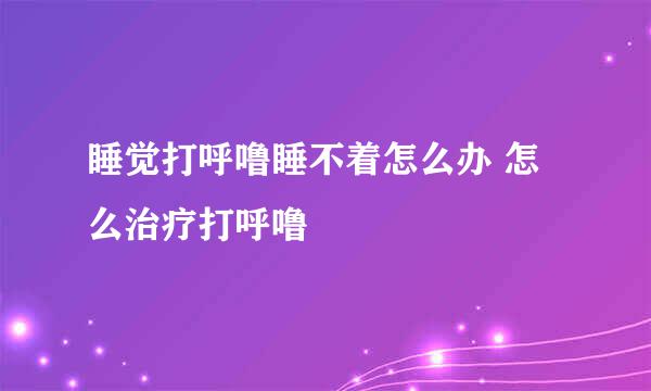 睡觉打呼噜睡不着怎么办 怎么治疗打呼噜