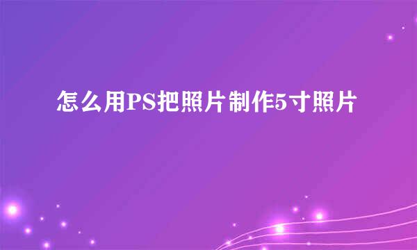 怎么用PS把照片制作5寸照片