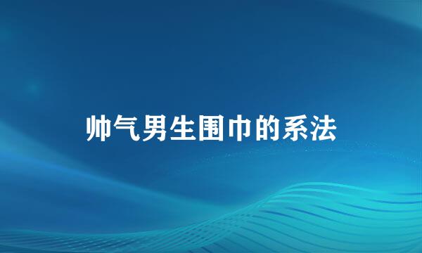帅气男生围巾的系法