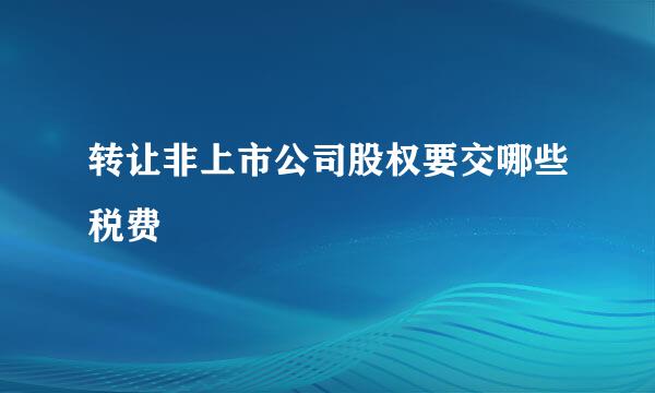 转让非上市公司股权要交哪些税费