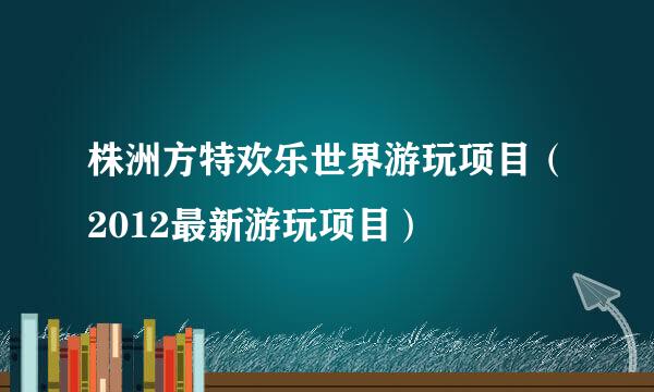 株洲方特欢乐世界游玩项目（2012最新游玩项目）