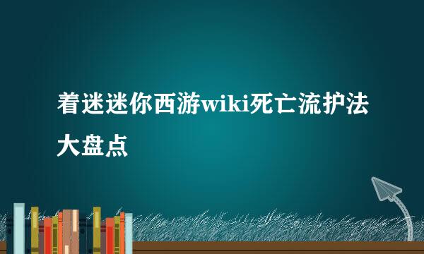 着迷迷你西游wiki死亡流护法大盘点