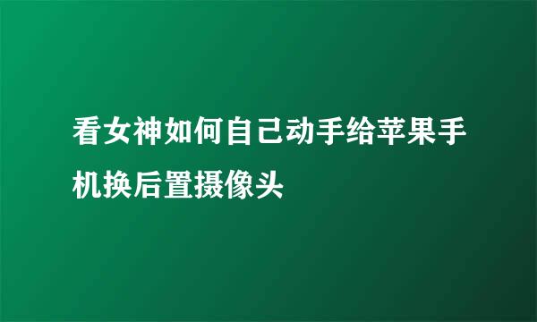 看女神如何自己动手给苹果手机换后置摄像头