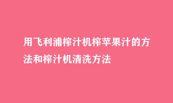用飞利浦榨汁机榨苹果汁的方法和榨汁机清洗方法