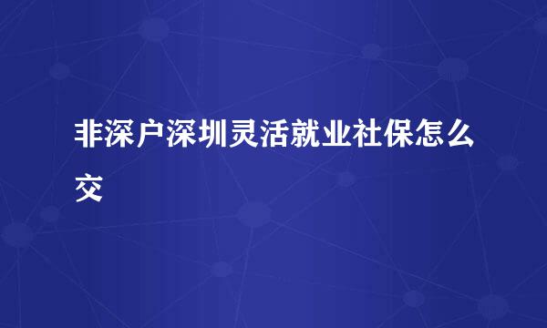 非深户深圳灵活就业社保怎么交