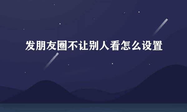 发朋友圈不让别人看怎么设置