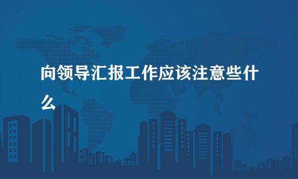 向领导汇报工作应该注意些什么
