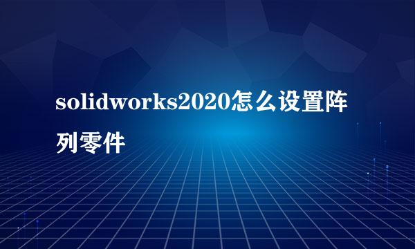 solidworks2020怎么设置阵列零件