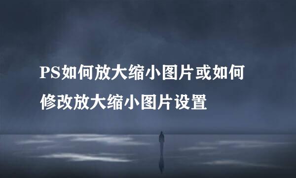 PS如何放大缩小图片或如何修改放大缩小图片设置