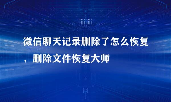 微信聊天记录删除了怎么恢复，删除文件恢复大师