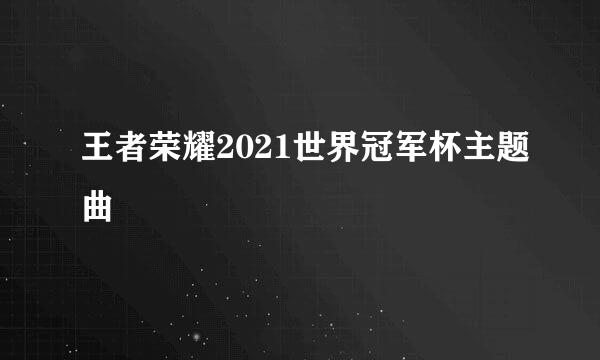 王者荣耀2021世界冠军杯主题曲