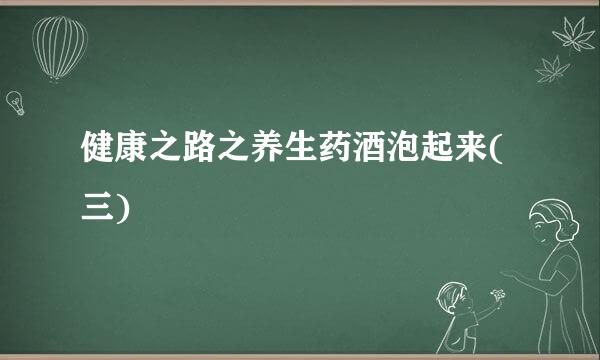健康之路之养生药酒泡起来(三)