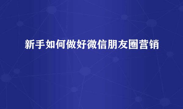 新手如何做好微信朋友圈营销