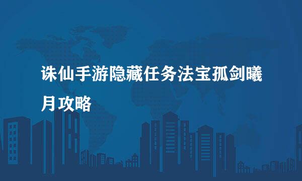 诛仙手游隐藏任务法宝孤剑曦月攻略