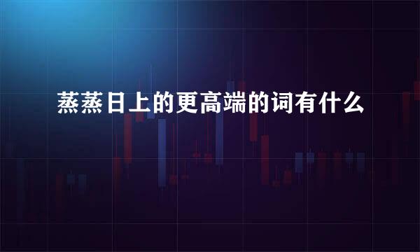 蒸蒸日上的更高端的词有什么
