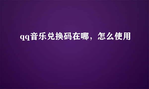 qq音乐兑换码在哪，怎么使用