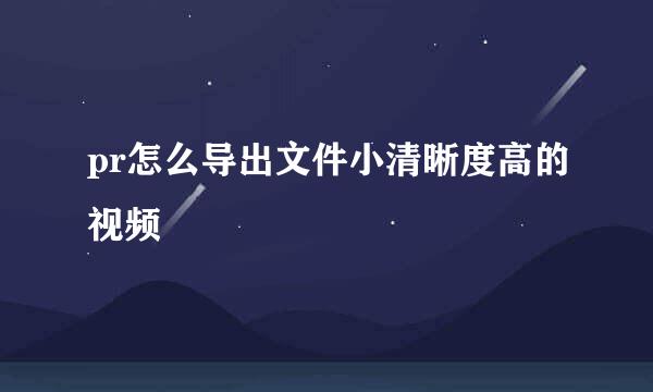 pr怎么导出文件小清晰度高的视频