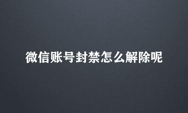 微信账号封禁怎么解除呢