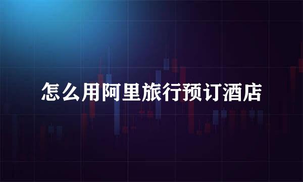 怎么用阿里旅行预订酒店