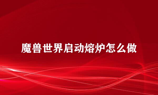 魔兽世界启动熔炉怎么做